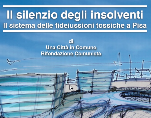 “Il Silenzio Degli Insolventi”: il dossier di Una città in comune – PRC sul sistema delle fideiussioni tossiche di Pisa
